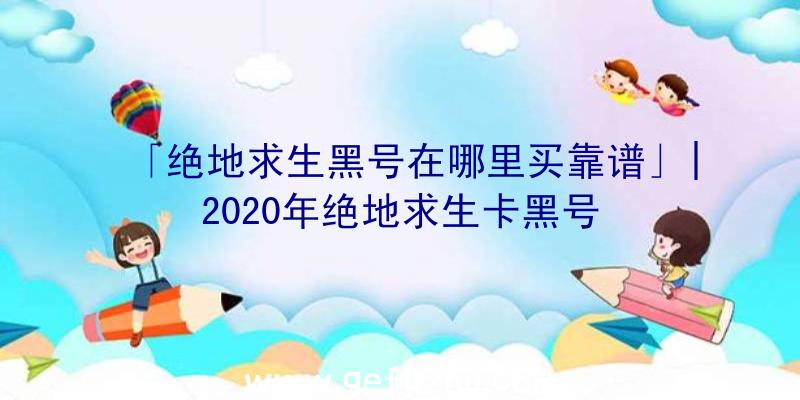 「绝地求生黑号在哪里买靠谱」|2020年绝地求生卡黑号